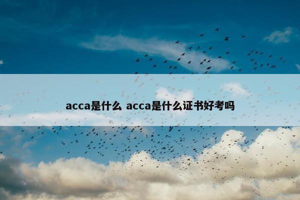 acca是什么 acca是什么证书好考吗