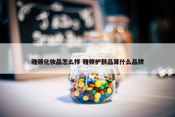 雅顿化妆品怎么样 雅顿护肤品算什么品牌