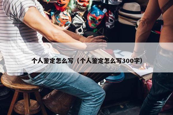 个人鉴定怎么写（个人鉴定怎么写300字）