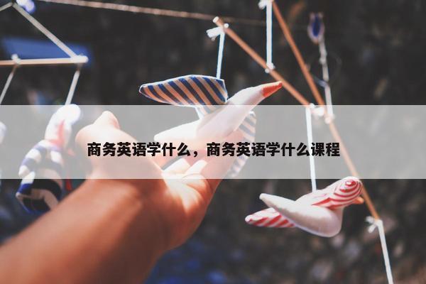 商务英语学什么，商务英语学什么课程