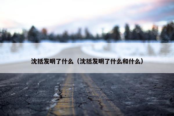 沈括发明了什么（沈括发明了什么和什么）