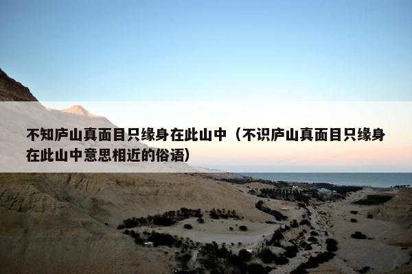 不知庐山真面目只缘身在此山中（不识庐山真面目只缘身在此山中意思相近的俗语）