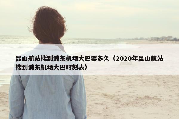 昆山航站楼到浦东机场大巴要多久（2020年昆山航站楼到浦东机场大巴时刻表）