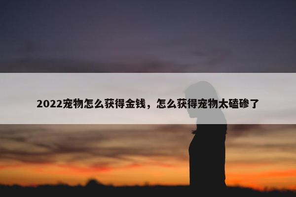 2022宠物怎么获得金钱，怎么获得宠物太磕碜了