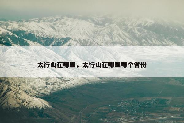 太行山在哪里，太行山在哪里哪个省份