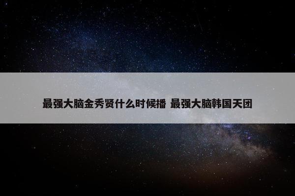 最强大脑金秀贤什么时候播 最强大脑韩国天团