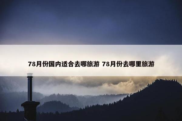 78月份国内适合去哪旅游 78月份去哪里旅游