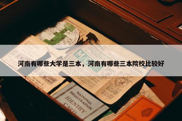 河南有哪些大学是三本，河南有哪些三本院校比较好