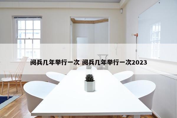 阅兵几年举行一次 阅兵几年举行一次2023