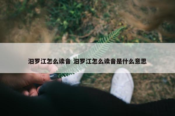 汨罗江怎么读音 汨罗江怎么读音是什么意思