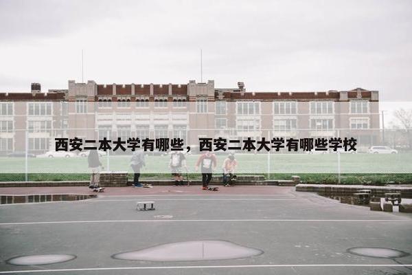 西安二本大学有哪些，西安二本大学有哪些学校