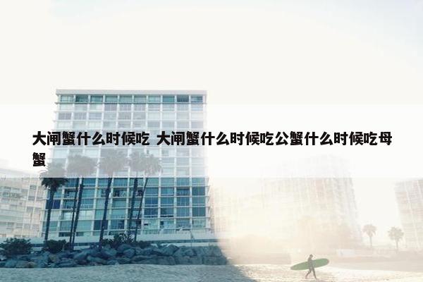 大闸蟹什么时候吃 大闸蟹什么时候吃公蟹什么时候吃母蟹