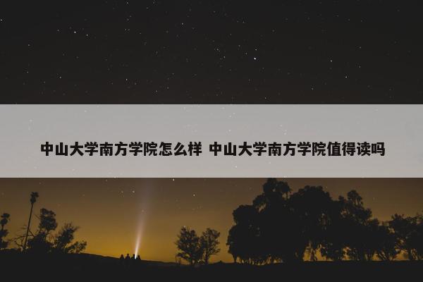 中山大学南方学院怎么样 中山大学南方学院值得读吗