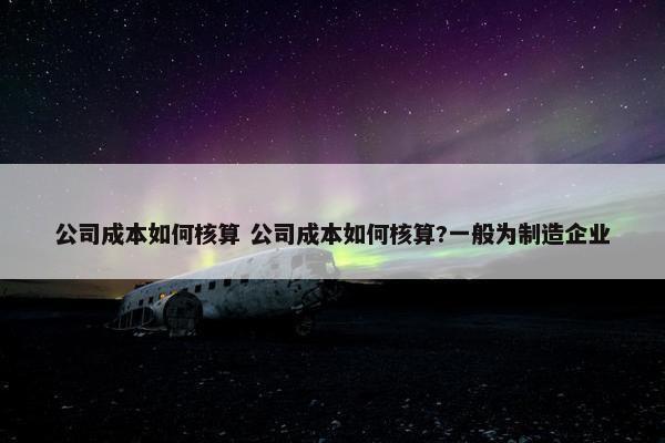 公司成本如何核算 公司成本如何核算?一般为制造企业