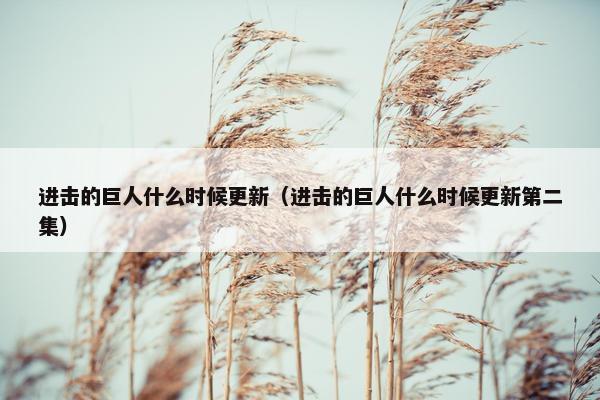 进击的巨人什么时候更新（进击的巨人什么时候更新第二集）