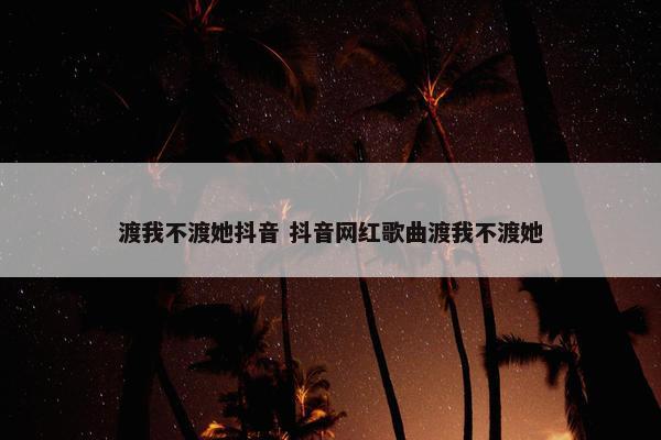 渡我不渡她抖音 抖音网红歌曲渡我不渡她