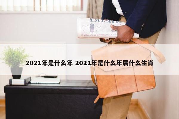 2021年是什么年 2021年是什么年属什么生肖