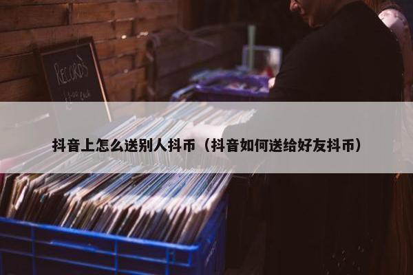 抖音上怎么送别人抖币（抖音如何送给好友抖币）