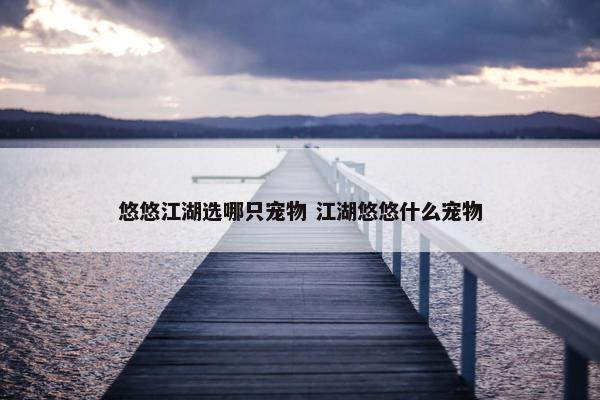 悠悠江湖选哪只宠物 江湖悠悠什么宠物