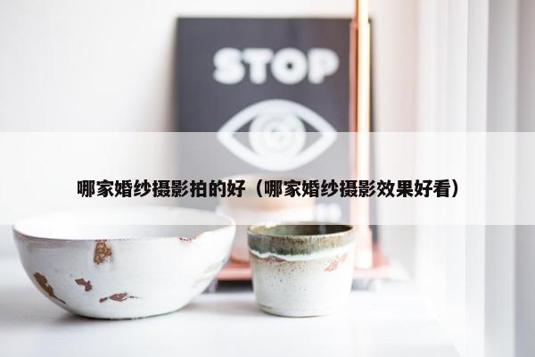 哪家婚纱摄影拍的好（哪家婚纱摄影效果好看）