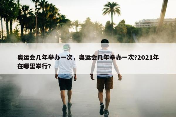 奥运会几年举办一次，奥运会几年举办一次?2021年在哪里举行?