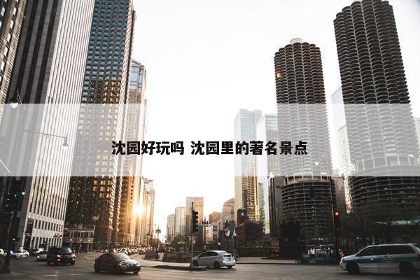 沈园好玩吗 沈园里的著名景点