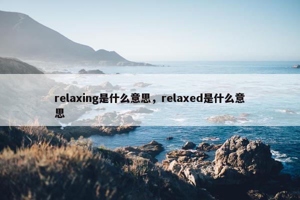 relaxing是什么意思，relaxed是什么意思