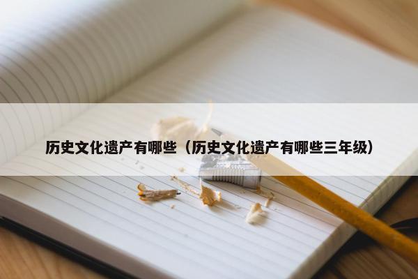 历史文化遗产有哪些（历史文化遗产有哪些三年级）