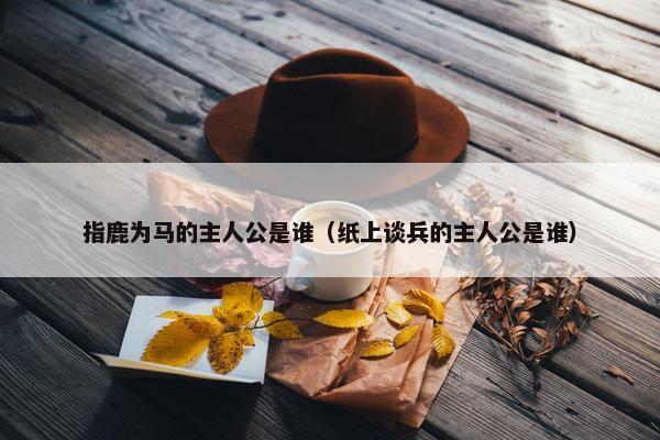 指鹿为马的主人公是谁（纸上谈兵的主人公是谁）