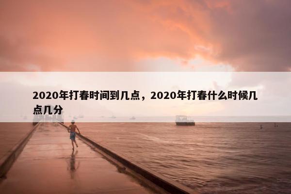 2020年打春时间到几点，2020年打春什么时候几点几分