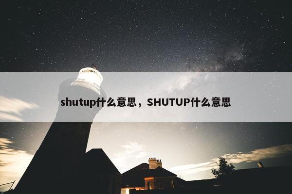 shutup什么意思，SHUTUP什么意思