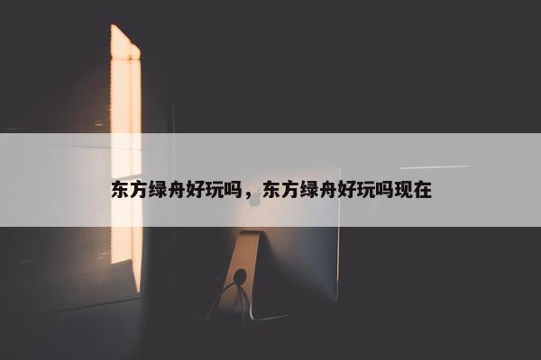 东方绿舟好玩吗，东方绿舟好玩吗现在