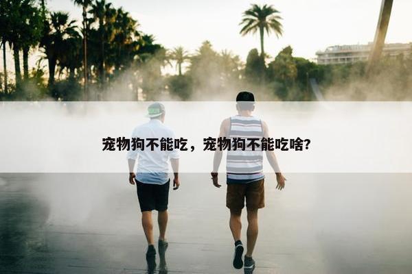 宠物狗不能吃，宠物狗不能吃啥?