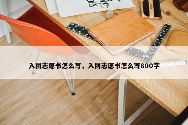 入团志愿书怎么写，入团志愿书怎么写800字