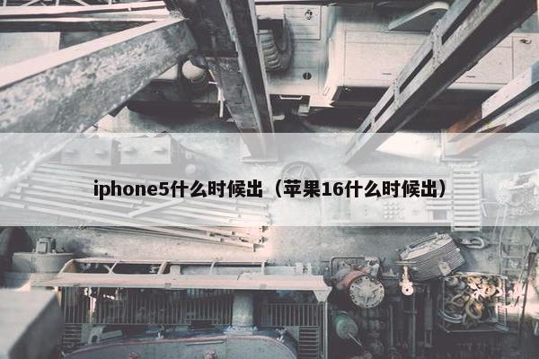 iphone5什么时候出（苹果16什么时候出）