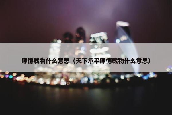 厚德载物什么意思（天下承平厚德载物什么意思）