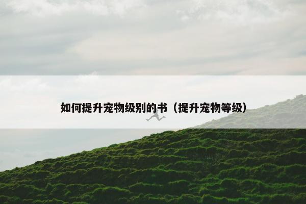 如何提升宠物级别的书（提升宠物等级）