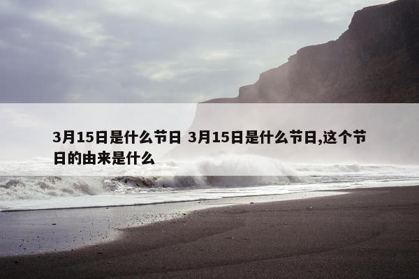 3月15日是什么节日 3月15日是什么节日,这个节日的由来是什么