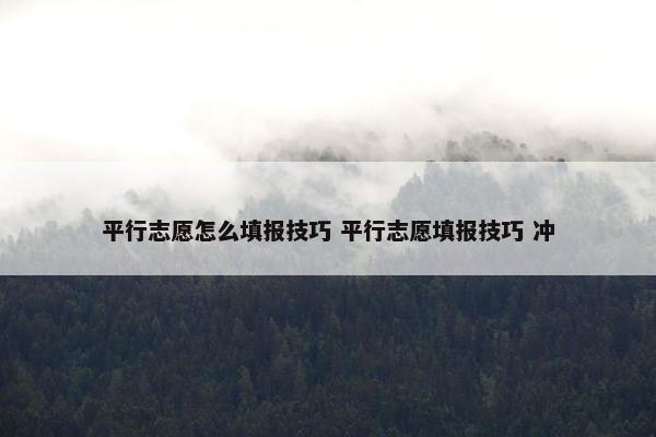 平行志愿怎么填报技巧 平行志愿填报技巧 冲