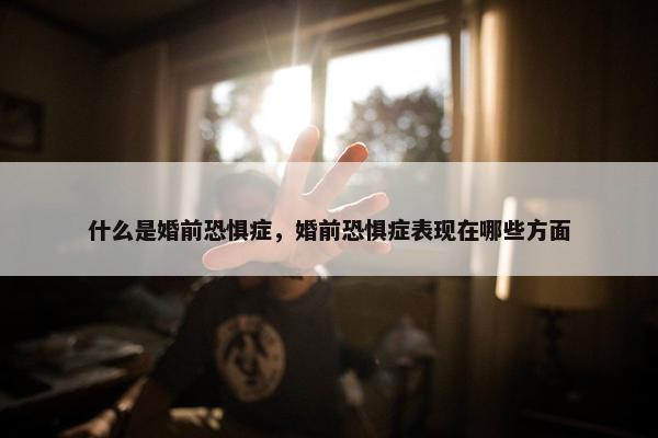 什么是婚前恐惧症，婚前恐惧症表现在哪些方面