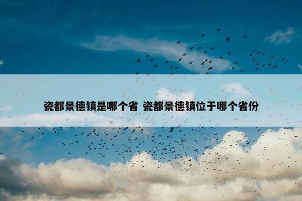 瓷都景德镇是哪个省 瓷都景德镇位于哪个省份