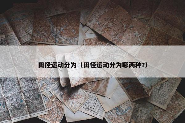 田径运动分为（田径运动分为哪两种?）