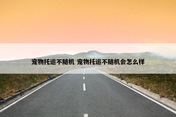 宠物托运不随机 宠物托运不随机会怎么样