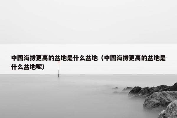 中国海拔更高的盆地是什么盆地（中国海拔更高的盆地是什么盆地呢）