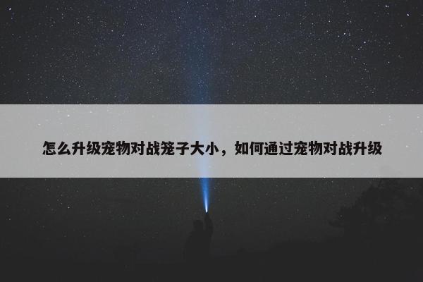 怎么升级宠物对战笼子大小，如何通过宠物对战升级