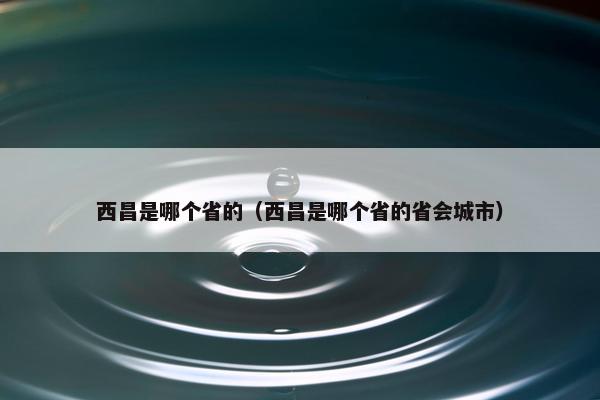 西昌是哪个省的（西昌是哪个省的省会城市）