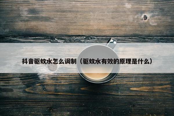 抖音驱蚊水怎么调制（驱蚊水有效的原理是什么）