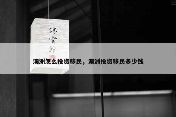 澳洲怎么投资移民，澳洲投资移民多少钱