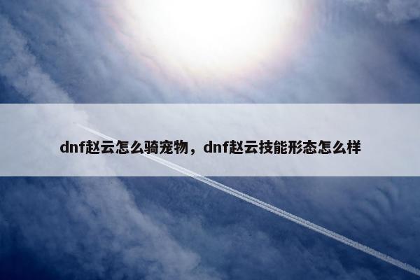 dnf赵云怎么骑宠物，dnf赵云技能形态怎么样