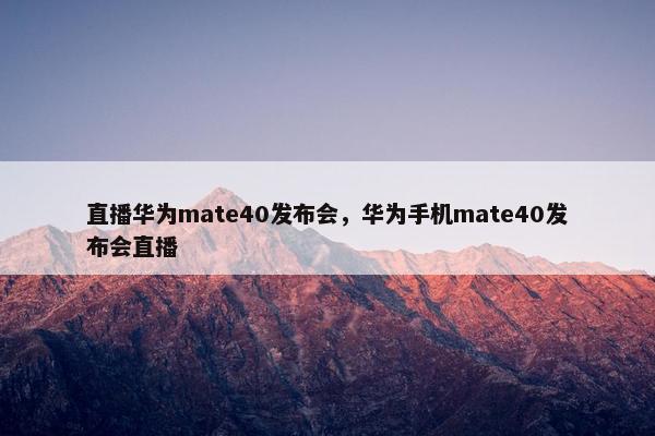 直播华为mate40发布会，华为手机mate40发布会直播